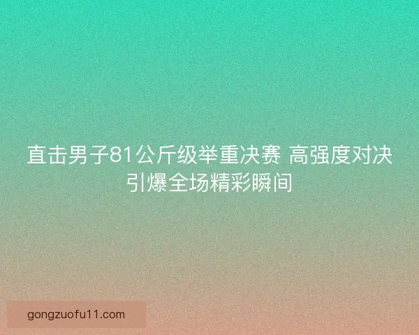 直击男子81公斤级举重决赛 高强度对决引爆全场精彩瞬间 直击男子81公斤级举重决赛 高强度对决引爆全场精彩瞬间