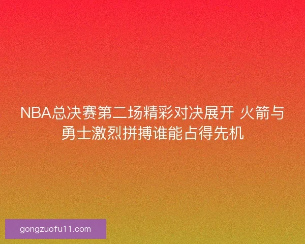 NBA总决赛第二场精彩对决展开 火箭与勇士激烈拼搏谁能占得先机