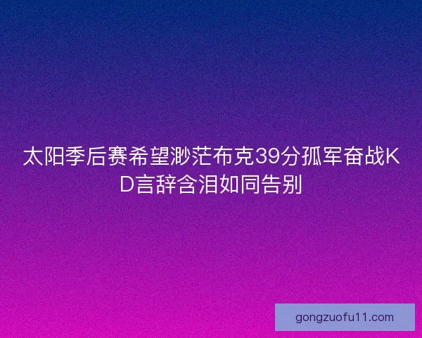 太阳季后赛希望渺茫布克39分孤军奋战KD言辞含泪如同告别