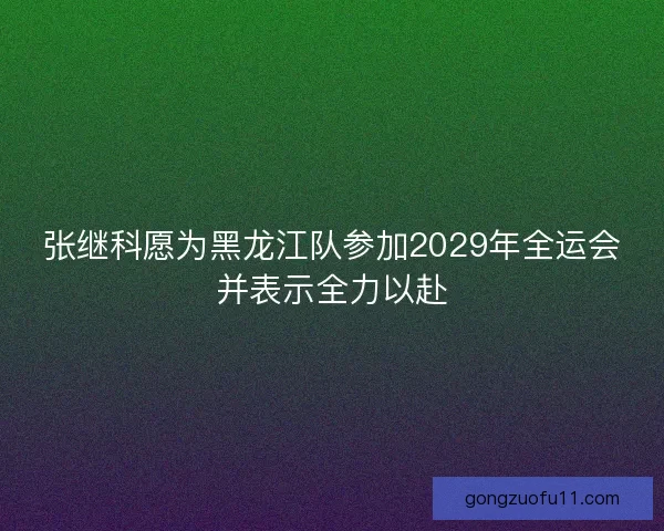 张继科愿为黑龙江队参加2029年全运会并表示全力以赴