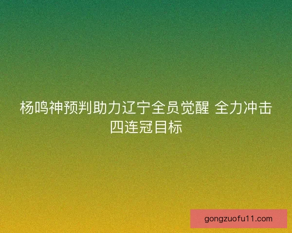 杨鸣神预判助力辽宁全员觉醒 全力冲击四连冠目标 杨鸣神预判助力辽宁全员觉醒 全力冲击四连冠目标