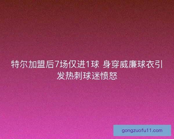 特尔加盟后7场仅进1球 身穿威廉球衣引发热刺球迷愤怒