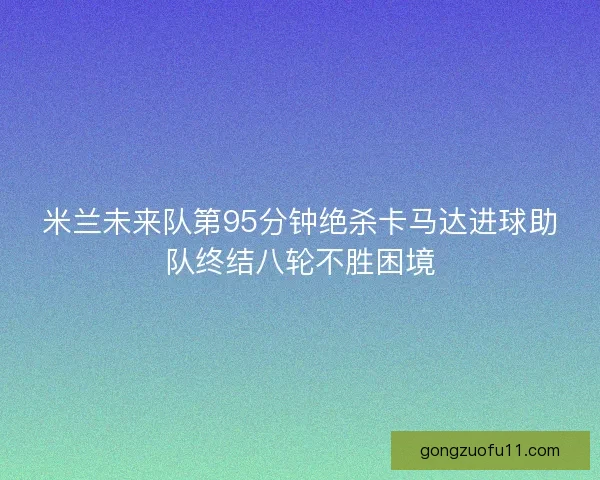 米兰未来队第95分钟绝杀卡马达进球助队终结八轮不胜困境 米兰未来队第95分钟绝杀卡马达进球助队终结八轮不胜困境