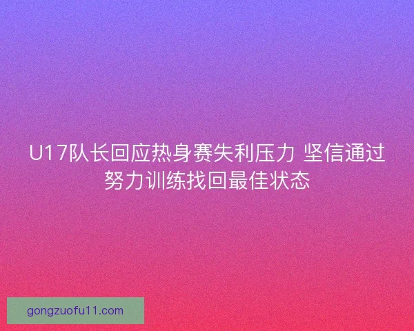 U17队长回应热身赛失利压力 坚信通过努力训练找回最佳状态
