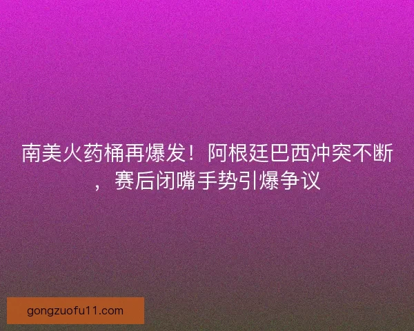 南美火药桶再爆发！阿根廷巴西冲突不断，赛后闭嘴手势引爆争议