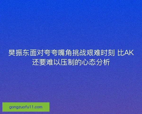 樊振东面对夸夸嘴角挑战艰难时刻 比AK还要难以压制的心态分析 樊振东面对夸夸嘴角挑战艰难时刻 比AK还要难以压制的心态分析