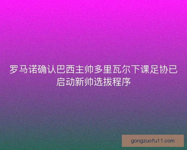 罗马诺确认巴西主帅多里瓦尔下课足协已启动新帅选拔程序