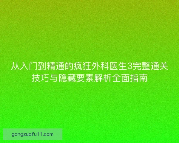 从入门到精通的疯狂外科医生3完整通关技巧与隐藏要素解析全面指南