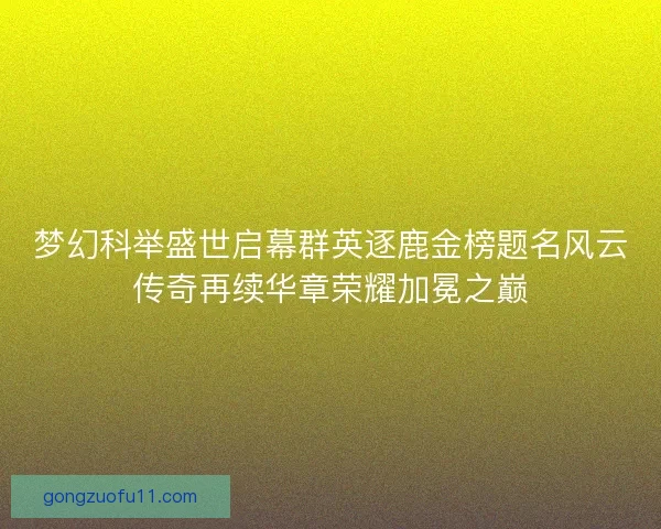 梦幻科举盛世启幕群英逐鹿金榜题名风云传奇再续华章荣耀加冕之巅