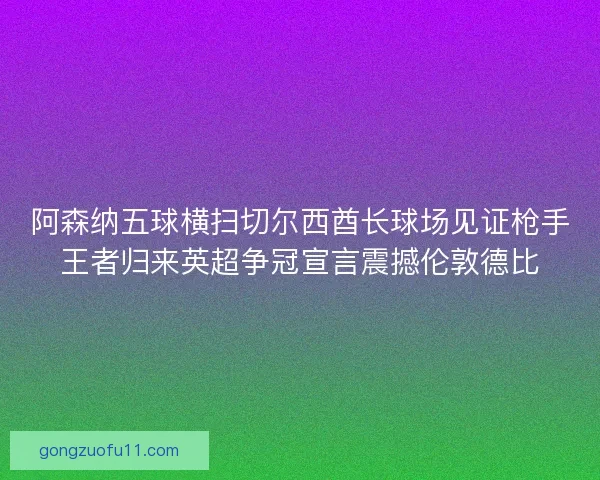 阿森纳五球横扫切尔西酋长球场见证枪手王者归来英超争冠宣言震撼伦敦德比