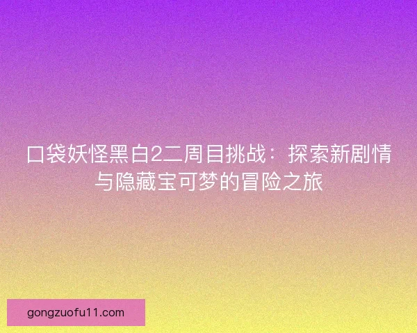 口袋妖怪黑白2二周目挑战：探索新剧情与隐藏宝可梦的冒险之旅