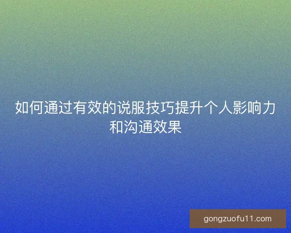 如何通过有效的说服技巧提升个人影响力和沟通效果