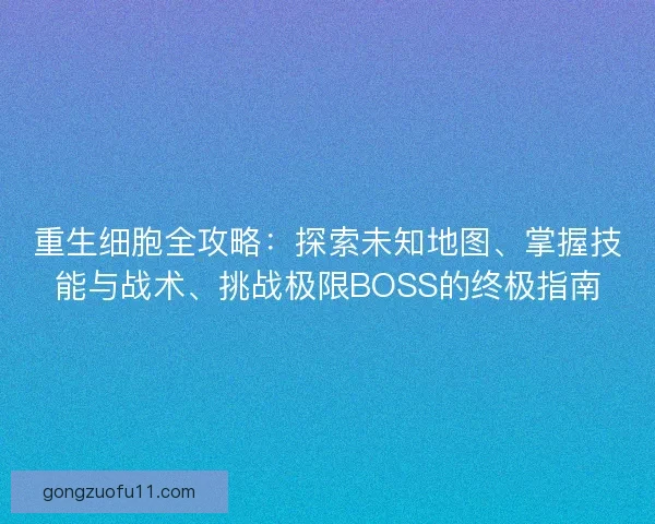 重生细胞全攻略:探索未知地图、掌握技能与战术、挑战极限BOSS的终极指南 重生细胞全攻略:探索未知地图、掌握技能与战术、挑战极限BOSS的终极指南