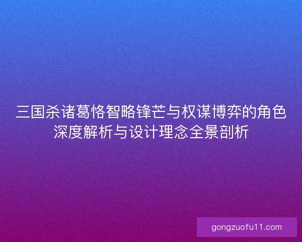 三国杀诸葛恪智略锋芒与权谋博弈的角色深度解析与设计理念全景剖析