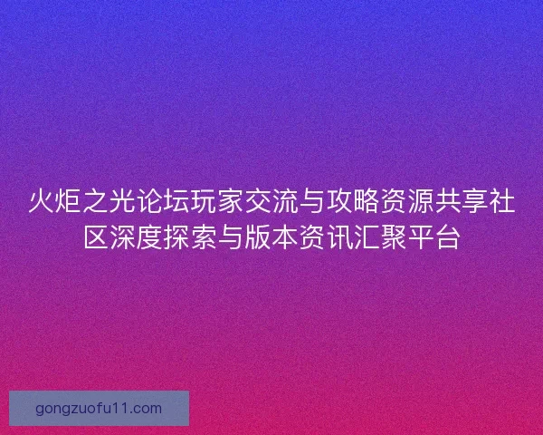 火炬之光论坛玩家交流与攻略资源共享社区深度探索与版本资讯汇聚平台