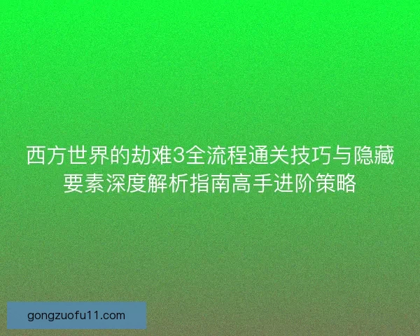 西方世界的劫难3全流程通关技巧与隐藏要素深度解析指南高手进阶策略