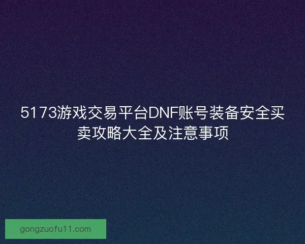 5173游戏交易平台DNF账号装备安全买卖攻略大全及注意事项