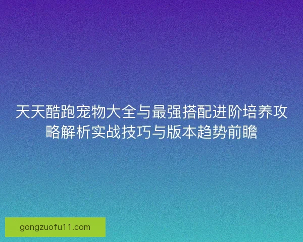 天天酷跑宠物大全与最强搭配进阶培养攻略解析实战技巧与版本趋势前瞻
