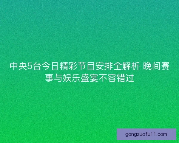 中央5台今日精彩节目安排全解析 晚间赛事与娱乐盛宴不容错过