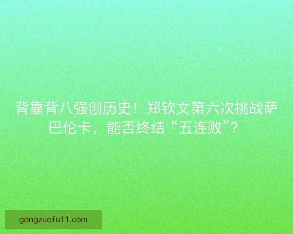 背靠背八强创历史！郑钦文第六次挑战萨巴伦卡，能否终结 “五连败”？