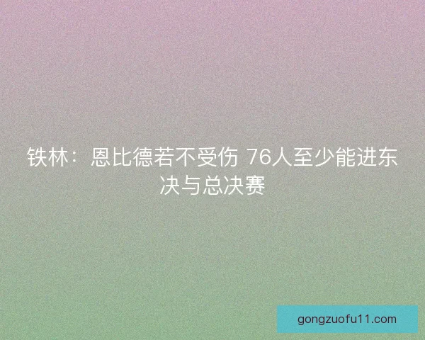 铁林：恩比德若不受伤 76人至少能进东决与总决赛