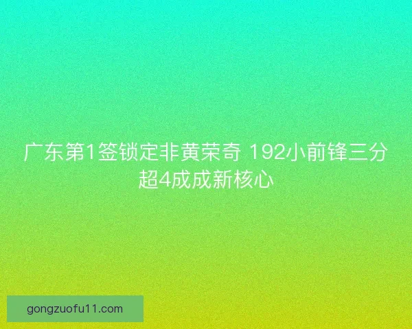 广东第1签锁定非黄荣奇 192小前锋三分超4成成新核心