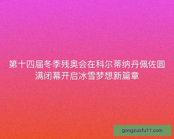 第十四届冬季残奥会在科尔蒂纳丹佩佐圆满闭幕开启冰雪梦想新篇章