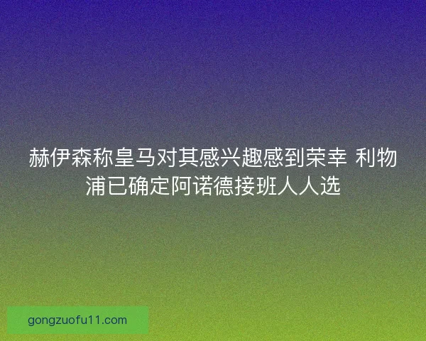 赫伊森称皇马对其感兴趣感到荣幸 利物浦已确定阿诺德接班人人选