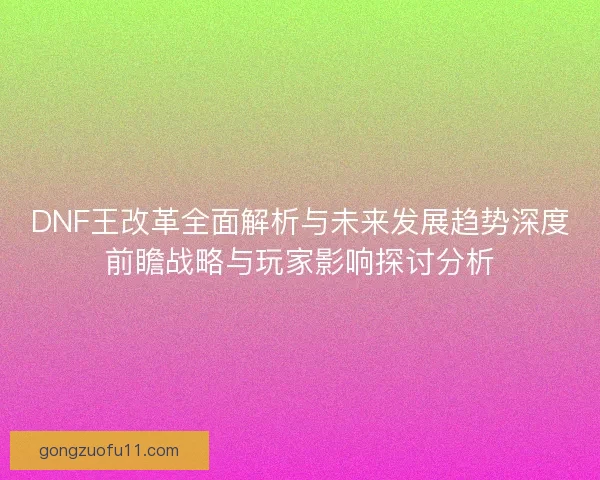 DNF王改革全面解析与未来发展趋势深度前瞻战略与玩家影响探讨分析