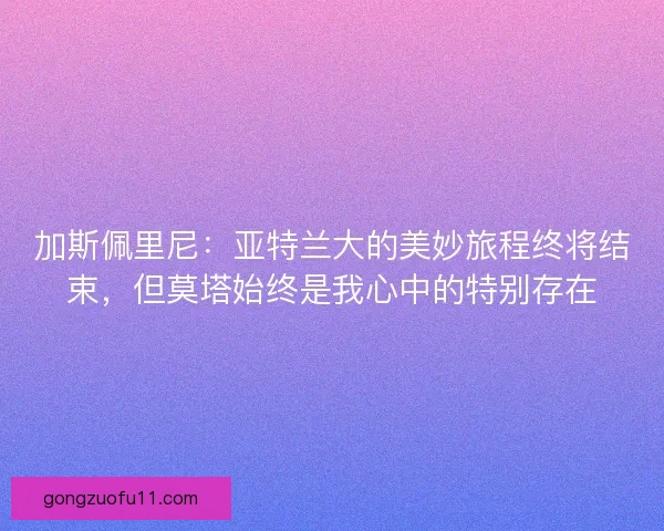 加斯佩里尼：亚特兰大的美妙旅程终将结束，但莫塔始终是我心中的特别存在