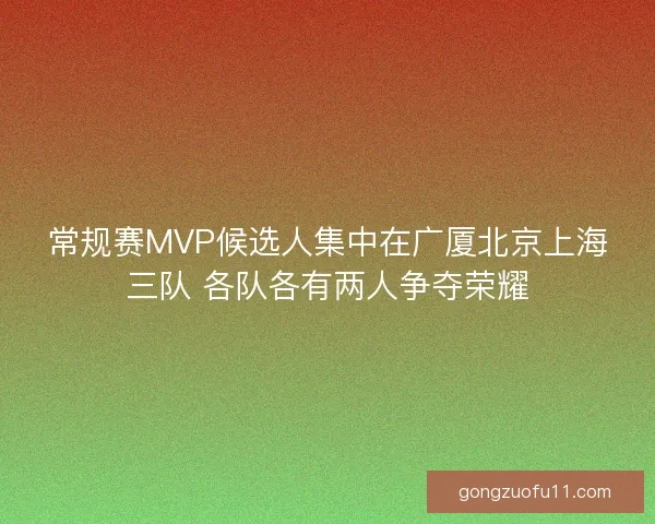 常规赛MVP候选人集中在广厦北京上海三队 各队各有两人争夺荣耀