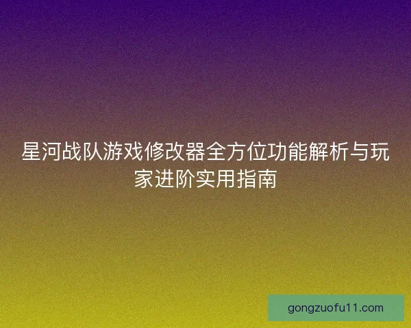 星河战队游戏修改器全方位功能解析与玩家进阶实用指南 星河战队游戏修改器全方位功能解析与玩家进阶实用指南