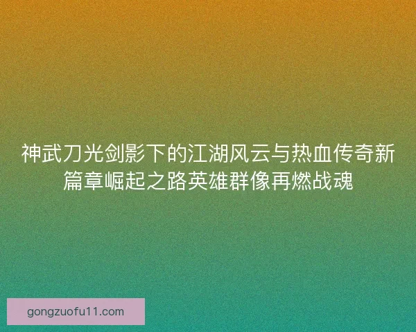 神武刀光剑影下的江湖风云与热血传奇新篇章崛起之路英雄群像再燃战魂