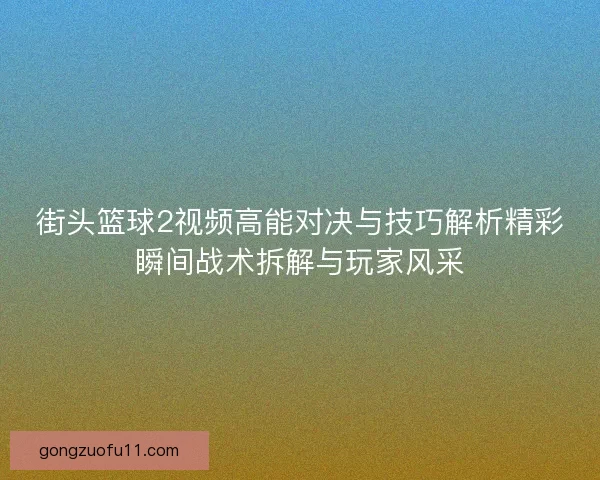 街头篮球2视频高能对决与技巧解析精彩瞬间战术拆解与玩家风采