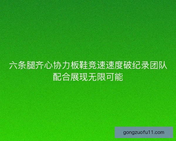 六条腿齐心协力板鞋竞速速度破纪录团队配合展现无限可能