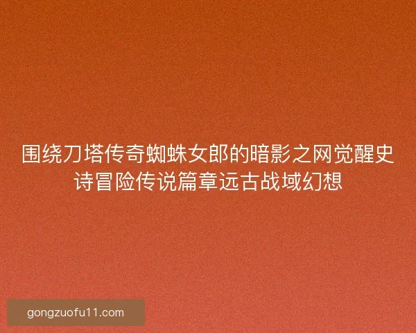 围绕刀塔传奇蜘蛛女郎的暗影之网觉醒史诗冒险传说篇章远古战域幻想 围绕刀塔传奇蜘蛛女郎的暗影之网觉醒史诗冒险传说篇章远古战域幻想