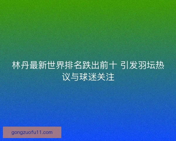 林丹最新世界排名跌出前十 引发羽坛热议与球迷关注