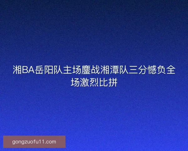 湘BA岳阳队主场鏖战湘潭队三分憾负全场激烈比拼