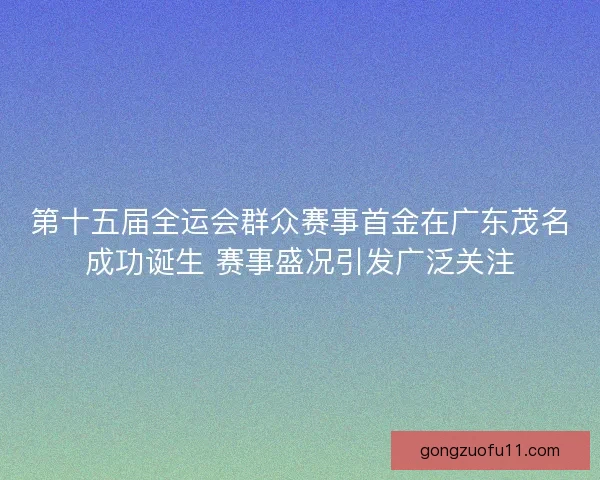 第十五届全运会群众赛事首金在广东茂名成功诞生 赛事盛况引发广泛关注