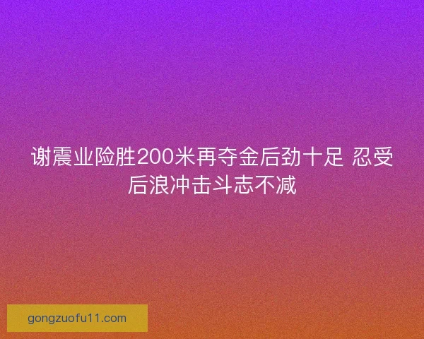 谢震业险胜200米再夺金后劲十足 忍受后浪冲击斗志不减
