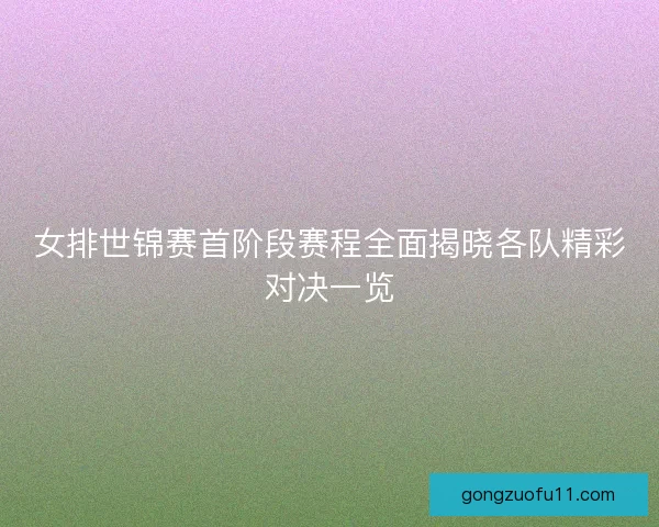 女排世锦赛首阶段赛程全面揭晓各队精彩对决一览
