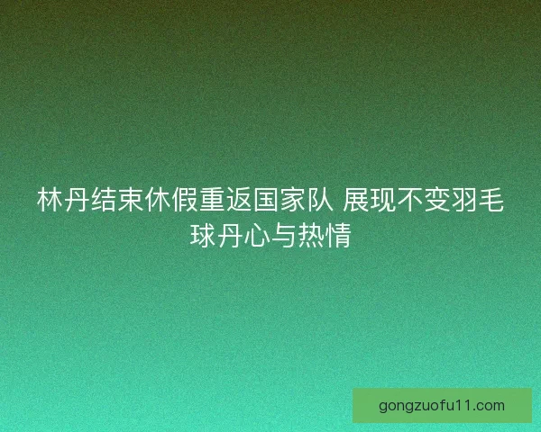 林丹结束休假重返国家队 展现不变羽毛球丹心与热情