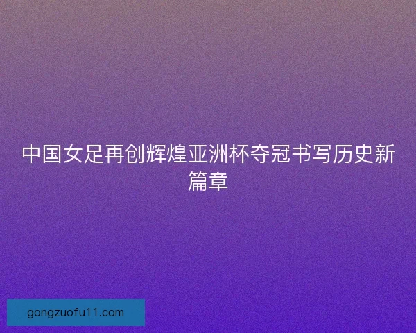 中国女足再创辉煌亚洲杯夺冠书写历史新篇章
