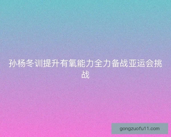 孙杨冬训提升有氧能力全力备战亚运会挑战 孙杨冬训提升有氧能力全力备战亚运会挑战