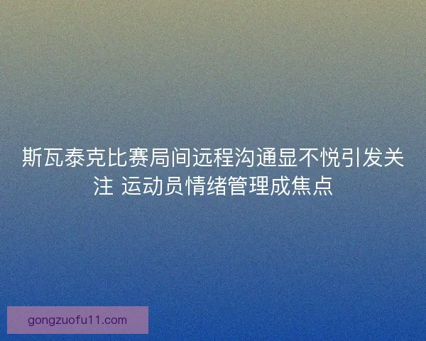 斯瓦泰克比赛局间远程沟通显不悦引发关注 运动员情绪管理成焦点 斯瓦泰克比赛局间远程沟通显不悦引发关注 运动员情绪管理成焦点