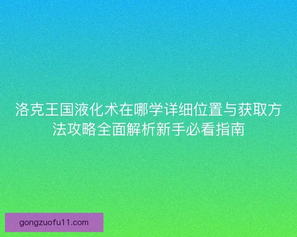 洛克王国液化术在哪学详细位置与获取方法攻略全面解析新手必看指南 洛克王国液化术在哪学详细位置与获取方法攻略全面解析新手必看指南