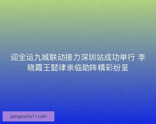 迎全运九城联动接力深圳站成功举行 李晓霞王懿律亲临助阵精彩纷呈 迎全运九城联动接力深圳站成功举行 李晓霞王懿律亲临助阵精彩纷呈