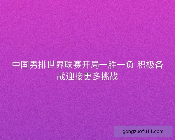 中国男排世界联赛开局一胜一负 积极备战迎接更多挑战 中国男排世界联赛开局一胜一负 积极备战迎接更多挑战