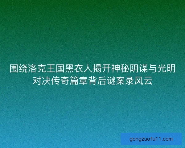 围绕洛克王国黑衣人揭开神秘阴谋与光明对决传奇篇章背后谜案录风云 围绕洛克王国黑衣人揭开神秘阴谋与光明对决传奇篇章背后谜案录风云
