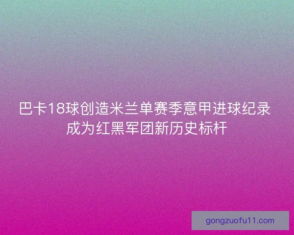 巴卡18球创造米兰单赛季意甲进球纪录 成为红黑军团新历史标杆 巴卡18球创造米兰单赛季意甲进球纪录 成为红黑军团新历史标杆